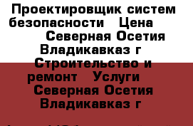 Проектировщик систем безопасности › Цена ­ 15 000 - Северная Осетия, Владикавказ г. Строительство и ремонт » Услуги   . Северная Осетия,Владикавказ г.